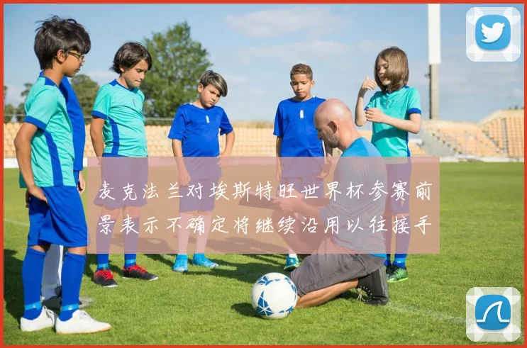 麦克法兰对埃斯特旺世界杯参赛前景表示不确定将继续沿用以往接手流程