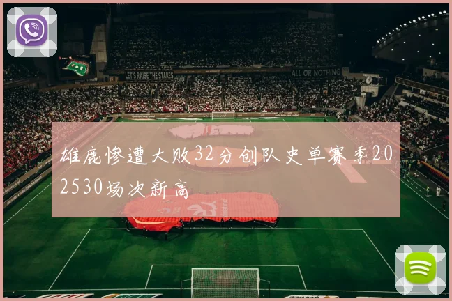 雄鹿惨遭大败32分创队史单赛季202530场次新高