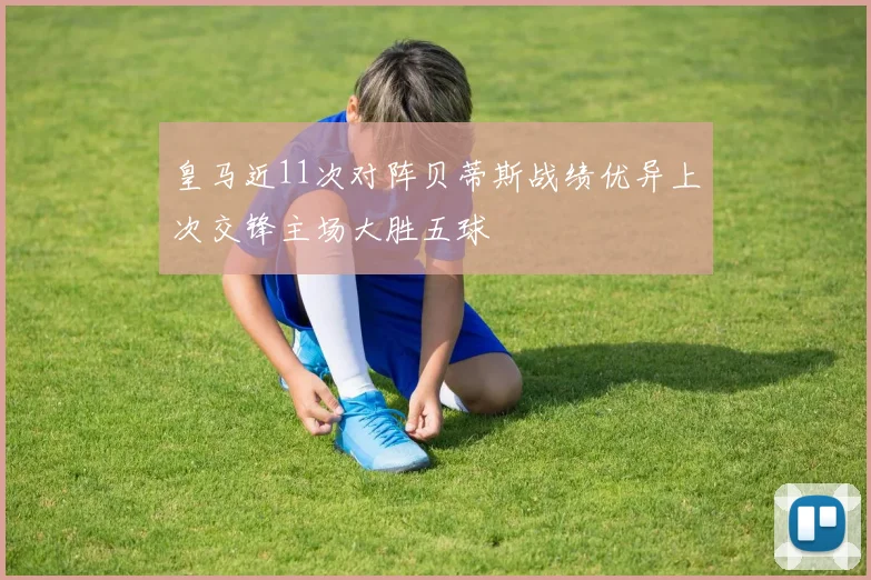 皇马近11次对阵贝蒂斯战绩优异上次交锋主场大胜五球