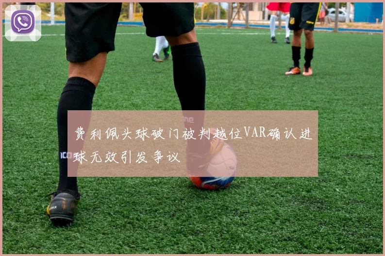 费利佩头球破门被判越位VAR确认进球无效引发争议