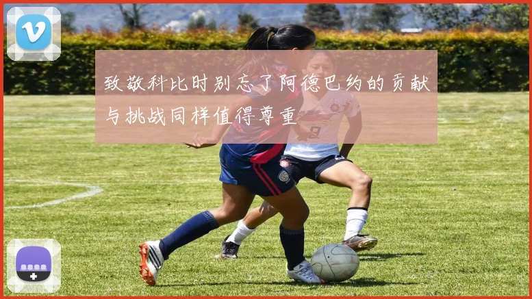 致敬科比时别忘了阿德巴约的贡献与挑战同样值得尊重