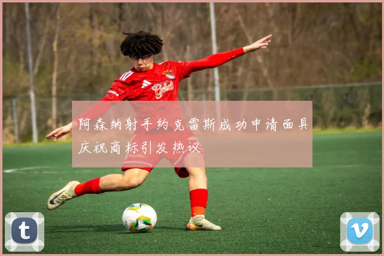 阿森纳射手约克雷斯成功申请面具庆祝商标引发热议