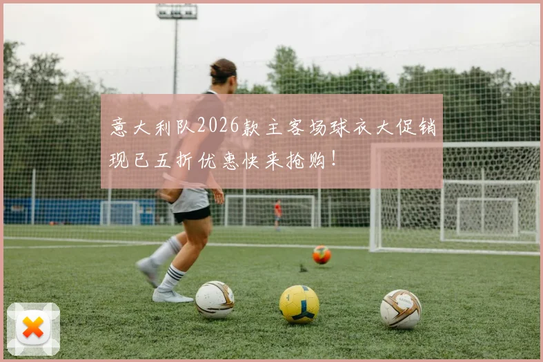 意大利队2026款主客场球衣大促销现已五折优惠快来抢购！