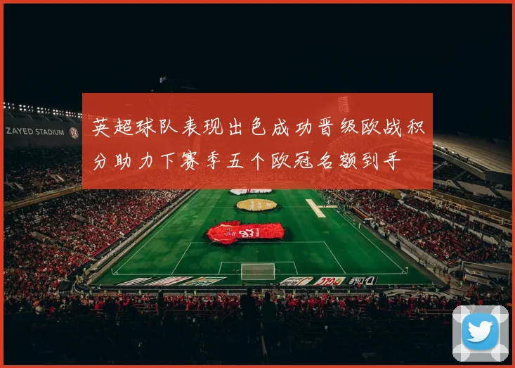 英超球队表现出色成功晋级欧战积分助力下赛季五个欧冠名额到手