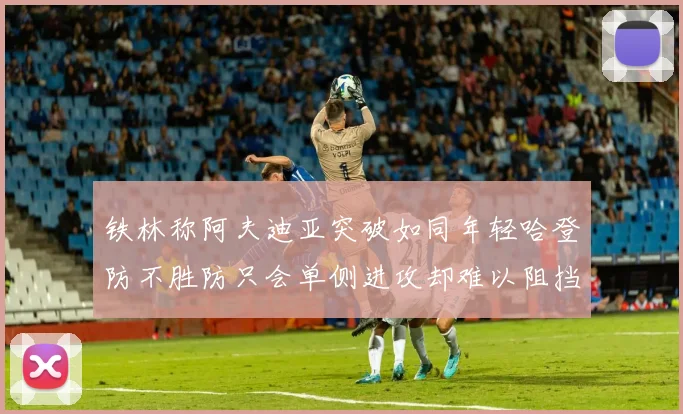 铁林称阿夫迪亚突破如同年轻哈登防不胜防只会单侧进攻却难以阻挡